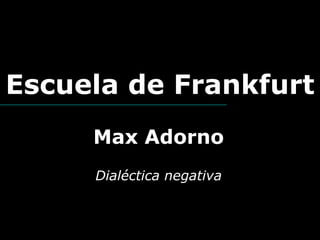 Escuela de Frankfurt 
Max Adorno 
Dialéctica negativa  