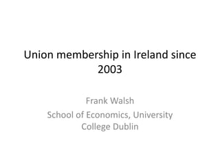 Union membership in Ireland since
2003
Frank Walsh
School of Economics, University
College Dublin
 