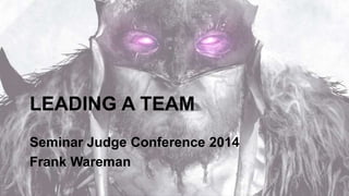 LEADING A TEAM 
Seminar Judge Conference 2014 
Frank Wareman 
 