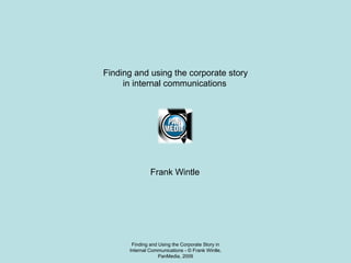 Finding and Using the Corporate Story in Internal Communications - © Frank Wintle, PanMedia, 2009 Finding and using the corporate story in internal communications Frank Wintle 