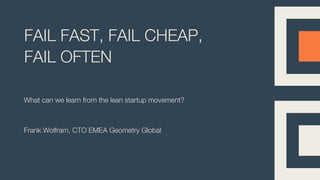 FAIL FAST, FAIL CHEAP,
FAIL OFTEN
What can we learn from the lean startup movement?
Frank Wolfram, CTO EMEA Geometry Global
 