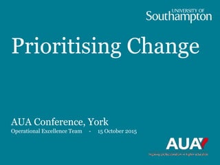 Prioritising Change
AUA Conference, York
Operational Excellence Team - 15 October 2015
 