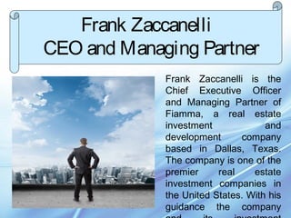Frank Zaccanelli is the
Chief Executive Officer
and Managing Partner of
Fiamma, a real estate
investment and
development company
based in Dallas, Texas.
The company is one of the
premier real estate
investment companies in
the United States. With his
guidance the company
Frank Zaccanelli
CEO and Managing Partner
 