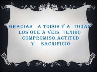 GRACIAS A TODOS Y A TODAS
LOS QUE A VEIS TENID0
COMPROMISO,ACTITUD
Y SACRIFICIO
 