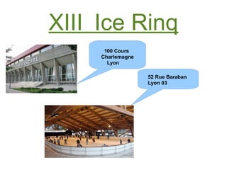 XIII_Ice Rinq
52 Rue Baraban
Lyon 03
100 Cours
Charlemagne
Lyon
 