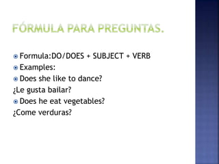  Formula:DO/DOES + SUBJECT + VERB
 Examples:
 Does she like to dance?
¿Le gusta bailar?
 Does he eat vegetables?
¿Come verduras?
 