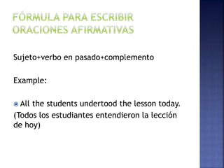 Sujeto+verbo en pasado+complemento
Example:
 All the students undertood the lesson today.
(Todos los estudiantes entendieron la lección
de hoy)
 