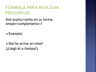 Did+sujeto+verbo en su forma
simple+complemento+?
 Example:
 Did he arrive on time?
(¿Llegó él a tiempo?)
 