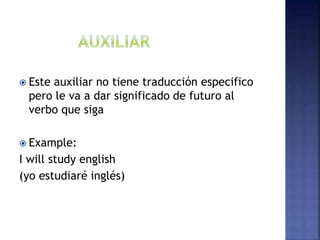  Este auxiliar no tiene traducción especifico
pero le va a dar significado de futuro al
verbo que siga
 Example:
I will study english
(yo estudiaré inglés)
 