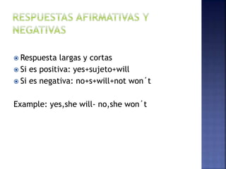  Respuesta largas y cortas
 Si es positiva: yes+sujeto+will
 Si es negativa: no+s+will+not won´t
Example: yes,she will- no,she won´t
 