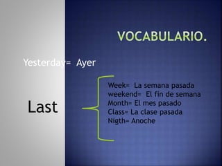 Yesterday= Ayer
Week= La semana pasada
weekend= El fin de semana
Month= El mes pasado
Class= La clase pasada
Nigth= Anoche
Last
 