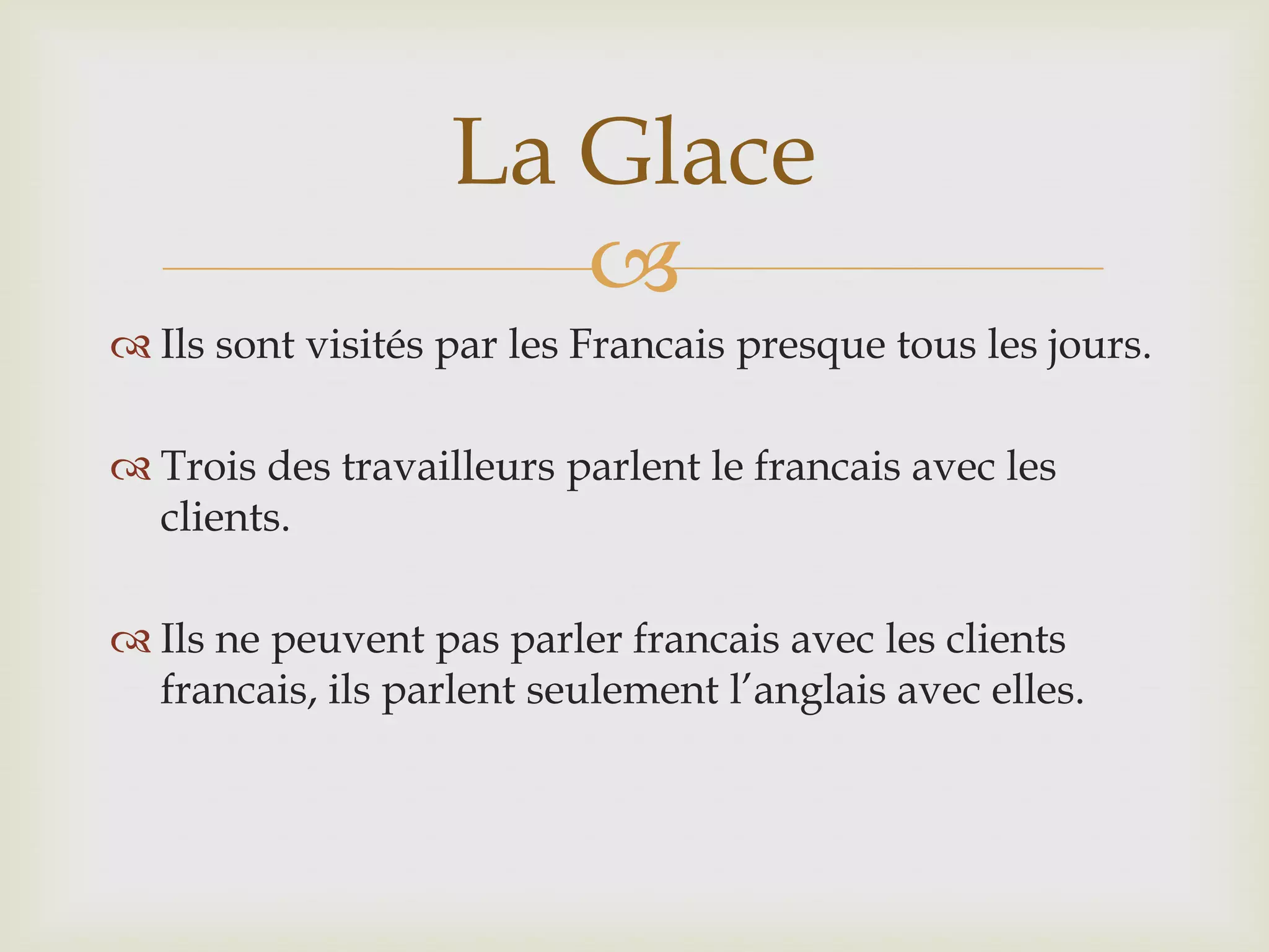 La Glace
Ils sont visités par les Francais presque tous les jours.
Trois des travailleurs parlent le francais avec les
clients.
Ils ne peuvent pas parler francais avec les clients
francais, ils parlent seulement l’anglais avec elles.