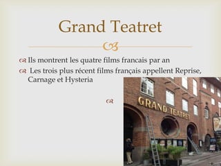 Grand Teatret
                 
 Ils montrent les quatre films francais par an
 Les trois plus récent films français appellent Reprise,
  Carnage et Hysteria

                           
 