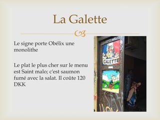 La Galette
                    
Le signe porte Obélix une
monolithe

Le plat le plus cher sur le menu
est Saint malo; c'est saumon
fumé avec la salat. Il coûte 120
DKK
 