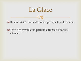La Glace
                      
 Ils sont visités par les Francais presque tous les jours.

 Trois des travailleurs parlent le francais avec les
  clients.
 