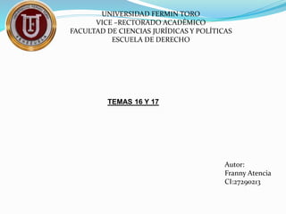 UNIVERSIDAD FERMIN TORO
VICE –RECTORADO ACADÉMICO
FACULTAD DE CIENCIAS JURÍDICAS Y POLÍTICAS
ESCUELA DE DERECHO
TEMAS 16 Y 17
Autor:
Franny Atencia
CI:27290213
 