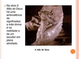 Na obra A Mão de Deus, há uma ambivalência de significados: a mão divina é na realidade a de um escultor em plena atividade.A mão de Deus