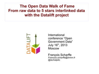 The Open Data Walk of Fame
From raw data to 5 stars interlinked data
with the Datalift project
International
conference “Open
Government Data”
July 16th
, 2013
Moscow
François Scharffe
Francois.scharffe@lirmm.fr
@lechatpito
 