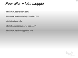 Pour aller + loin: blogger http://www.lesexplorers.com/ http://www.hotelmarketing.com/index.php   http://etourisme.info/   http://stephaniegiraud.over-blog.com/   http://www.emarketinggarden.com   