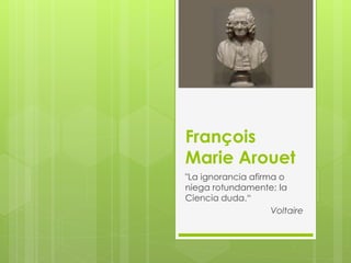 François 
Marie Arouet 
"La ignorancia afirma o 
niega rotundamente; la 
Ciencia duda.“ 
Voltaire 
 