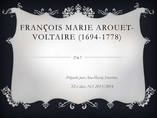 FRANҀOIS MARIE AROUET-
VOLTAIRE (1694-1778)
Prèparèe par:Ana-Mariq Stavrova
XI v class №1 2013/2014
 