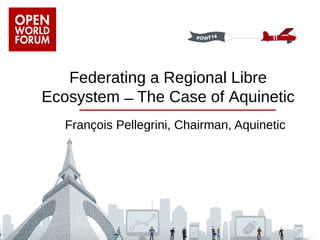 Federating a Regional Libre 
Ecosystem ̶̶̵ The Case of Aquinetic 
François Pellegrini, Chairman, Aquinetic 
 