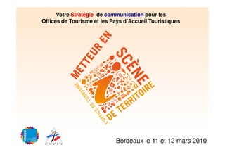 Votre Stratégie de communication pour les
Offices de Tourisme et les Pays d’Accueil Touristiques




                            Bordeaux le 11 et 12 mars 2010
 