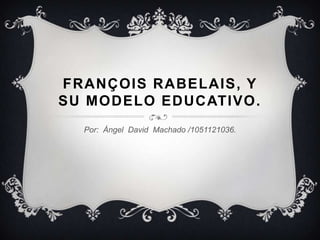FRANÇOIS RABELAIS, Y
SU MODELO EDUCATIVO.
  Por: Ángel David Machado /1051121036.
 