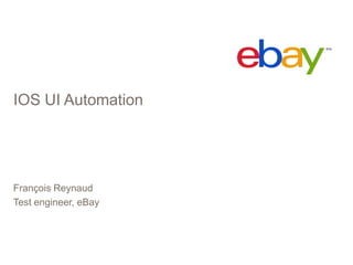 IOS UI Automation
François Reynaud
Test engineer, eBay
 
