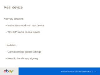 Real device
Not very different :
– Instruments works on real device
– WKRDP works on real device
Limitation :
– Cannot change global settings
– Need to handle app signing
François Reynaud- EBAY INTERNATIONAL 21
 
