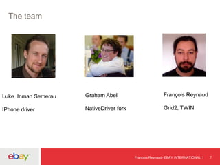 The team
François Reynaud- EBAY INTERNATIONAL 7
Luke Inman Semerau
IPhone driver
Graham Abell
NativeDriver fork
François Reynaud
Grid2, TWIN
 