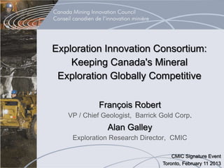 Exploration Innovation Consortium:
    Keeping Canada's Mineral
 Exploration Globally Competitive

            François Robert
   VP / Chief Geologist, Barrick Gold Corp.
               Alan Galley
    Exploration Research Director, CMIC

                                     CMIC Signature Event
                                 Toronto, February 11 2013
 