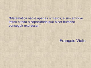 "Matemática não é apenas números, e sim envolve letras e toda a capacidade que o ser humano conseguir expressar.“ François Viète 