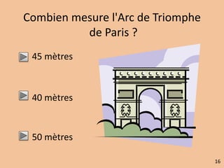 Combien mesure l'Arc de Triomphe 
de Paris ? 
45 mètres 
40 mètres 
50 mètres 
16 
 