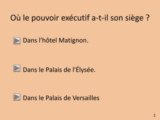 Où le pouvoir exécutif a-t-il son siège ? 
Dans l'hôtel Matignon. 
Dans le Palais de l'Élysée. 
Dans le Palais de Versailles 
2 
 