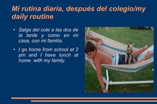Mi rutina diaria, después del colegio/my
daily routine
●

●

Salgo del cole a las dos de
la tarde y como en mi
casa, con mi familia.
I go home from school at 2
pm and I have lunch at
home with my family.

 