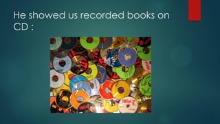 He showed us recorded books on
CD :
 