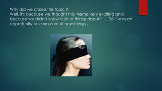 Why did we chose this topic ?
Well, it's because we thought this theme very exciting and
because we didn’t know a lot of things about it … So it was an
opportunity to learn a lot of new things .
 