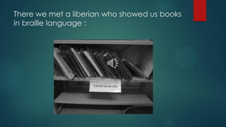 There we met a liberian who showed us books
in braille language :
 