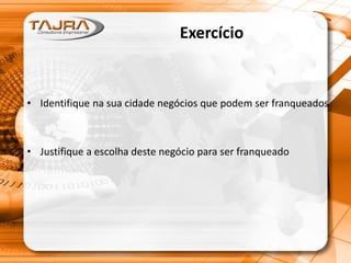 Exercício
• Identifique na sua cidade negócios que podem ser franqueados
• Justifique a escolha deste negócio para ser franqueado
 