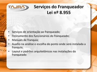 • Serviços de orientação ao franqueado;
• Treinamento dos funcionários do franqueado;
• Manuais de franquia;
• Auxílio na análise e escolha do ponto onde será instalada a
franquia;
• Layout e padrões arquitetônicos nas instalações do
franqueado
Serviços do Franqueador
Lei nº 8.955
 