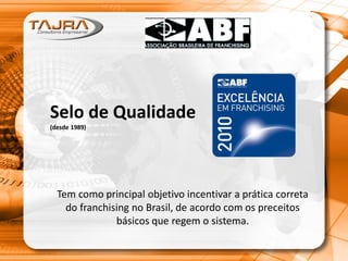 Tem como principal objetivo incentivar a prática correta
do franchising no Brasil, de acordo com os preceitos
básicos que regem o sistema.
Selo de Qualidade
(desde 1989)
 