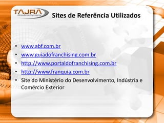Sites de Referência Utilizados
• www.abf.com.br
• www.guiadofranchising.com.br
• http://www.portaldofranchising.com.br
• http://www.franquia.com.br
• Site do Ministério do Desenvolvimento, Indústria e
Comércio Exterior
 