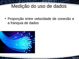 Medição do uso de dados
• Proporção entre velocidade de conexão e
a franquia de dados
 