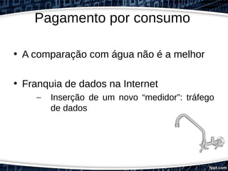 Pagamento por consumo
• A comparação com água não é a melhor
• Franquia de dados na Internet
– Inserção de um novo “medidor”: tráfego
de dados
 