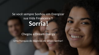 Se você sempre Sonhou em Energizar
sua Vida Financeira?!
Chegou a Dream Energy
Uma franquia de negócios do Grupo Sonhar!
Sorria!
 