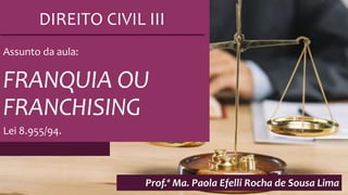 DIREITO CIVIL III
1
FRANQUIA OU
FRANCHISING
Prof.ª Ma. Paola Efelli Rocha de Sousa Lima
Assunto da aula:
Lei 8.955/94.
 