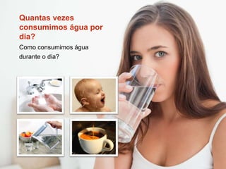 Quantas vezes
consumimos água por
dia?
Como consumimos água
durante o dia?
 