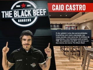 Caio castro
O ator global é uma das personalidades
brasileiras com maior expressão nas
redes sociais, com cerca de 16 milhões de
seguidores, e se interessou pelo projeto
TBB. Em setembro de 2017, se tornou um
dos sócios da marca The Black Beef.
 