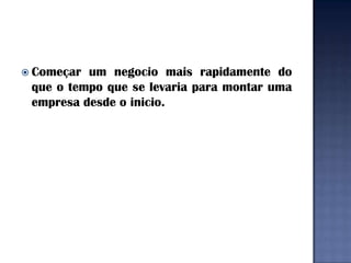  Começar um negocio mais rapidamente do
 que o tempo que se levaria para montar uma
 empresa desde o inicio.
 